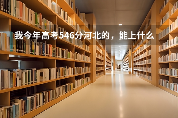 我今年高考546分河北的,能上什么学校?军校也可。请专业人士速答