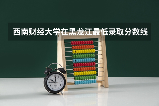 西南财经大学在黑龙江最低录取分数线是多少（2024高考参考）