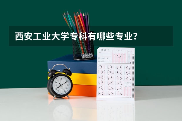 西安工业大学专科有哪些专业？