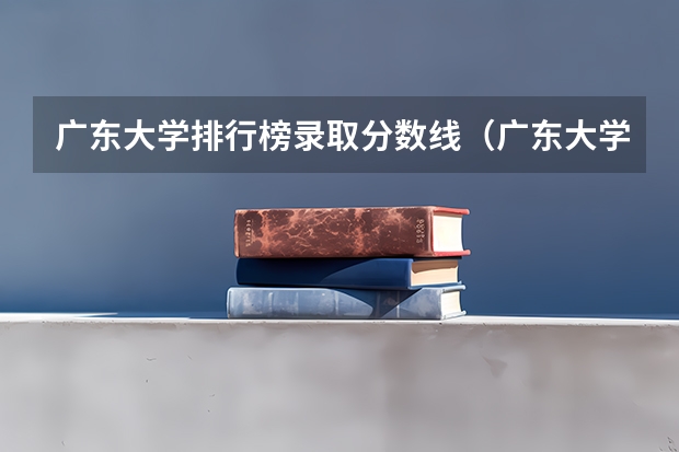 广东大学排行榜录取分数线（广东大学录取分数线排名）