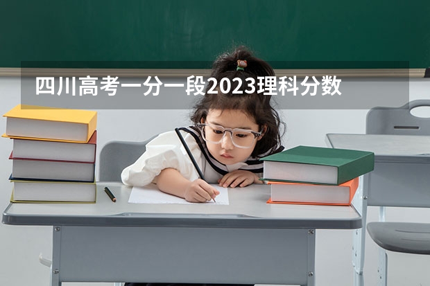 四川高考一分一段2023理科分数 2023四川高考文科分数线
