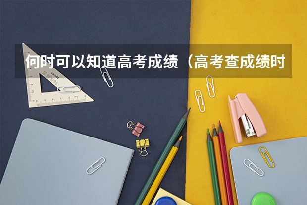 何时可以知道高考成绩（高考查成绩时间）
