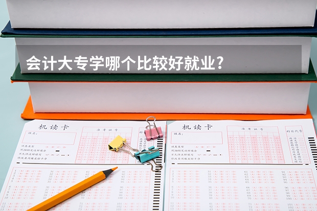 会计大专学哪个比较好就业?