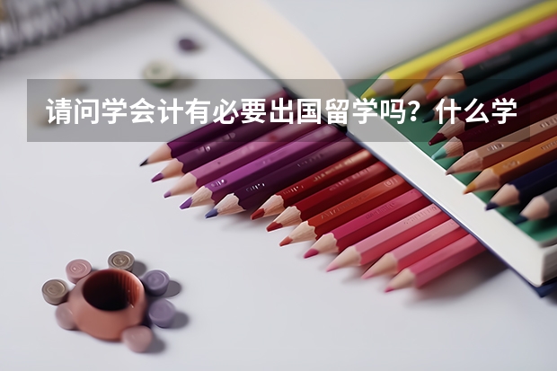 请问学会计有必要出国留学吗？什么学校比较强呢？国内三本怎样申请国外留学呢？