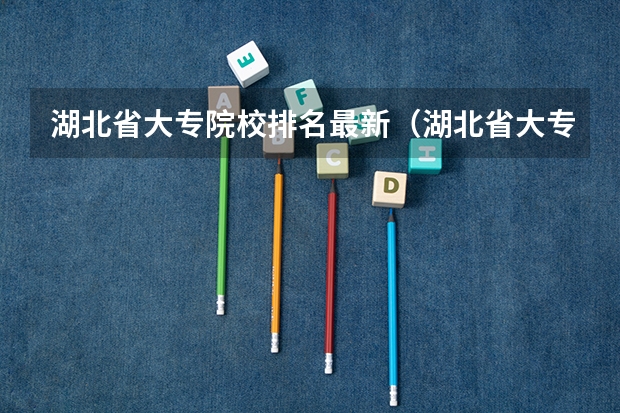 湖北省大专院校排名最新（湖北省大专排名一览表）