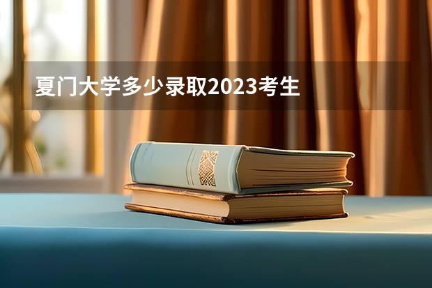 夏门大学多少录取2023考生