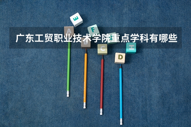 广东工贸职业技术学院重点学科有哪些 学科评估