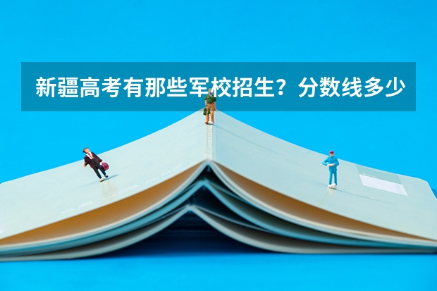 新疆高考有那些军校招生？分数线多少？我也想过当兵，就是不知道当什么兵？还有当兵能靠军校不？