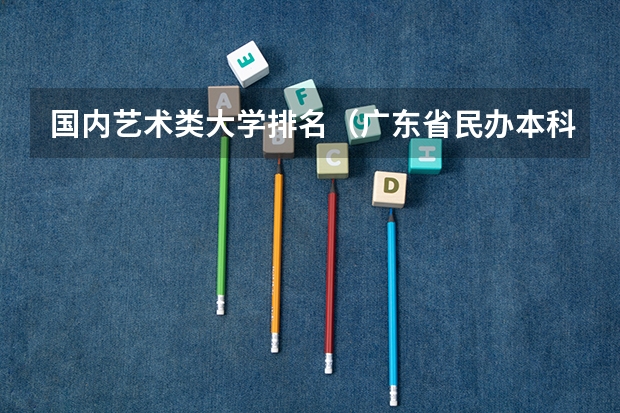 国内艺术类大学排名（广东省民办本科大学排行榜）