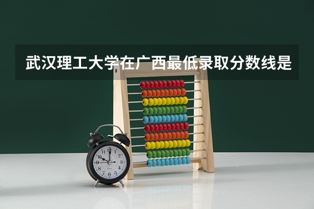 武汉理工大学在广西最低录取分数线是多少（2024高考参考）