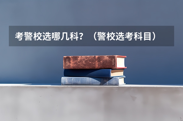 考警校选哪几科？（警校选考科目）