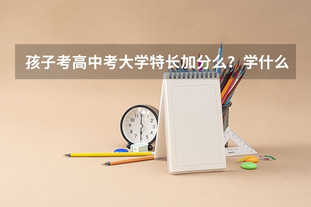孩子考高中考大学特长加分么？学什么特长好？