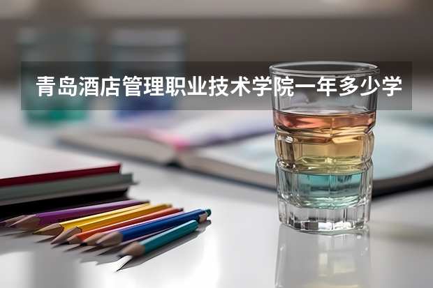 青岛酒店管理职业技术学院一年多少学费 青岛酒店管理职业技术学院学校好不好