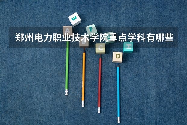 郑州电力职业技术学院重点学科有哪些 学科评估