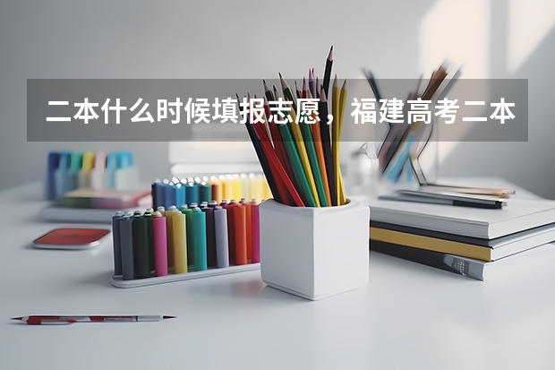 二本什么时候填报志愿,福建高考二本填报志愿时间通知
