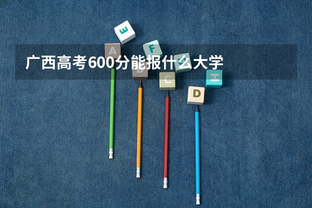 广西高考600分能报什么大学