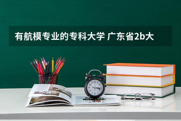 有航模专业的专科大学 广东省2b大学排名(广东2b大学排行榜)