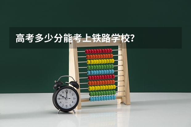 高考多少分能考上铁路学校？