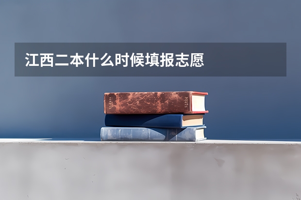 江西二本什么时候填报志愿