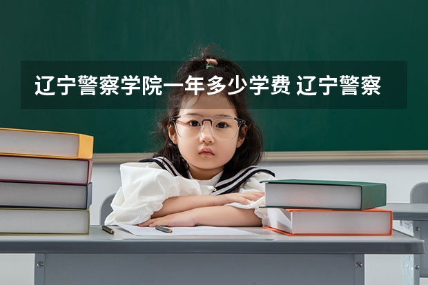 辽宁警察学院一年多少学费 辽宁警察学院学校好不好