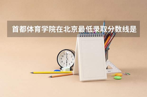 首都体育学院在北京最低录取分数线是多少（2024高考参考）
