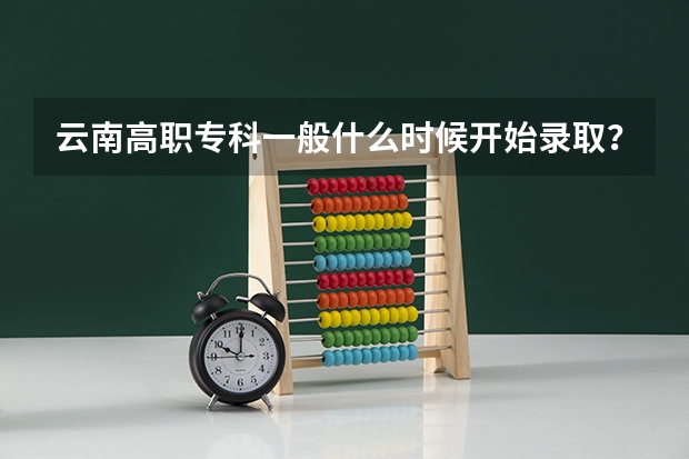 云南高职专科一般什么时候开始录取？