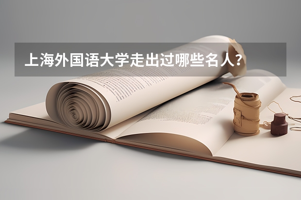 上海外国语大学走出过哪些名人?