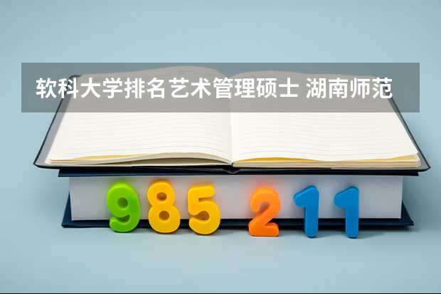 软科大学排名艺术管理硕士 湖南师范大学软科排名