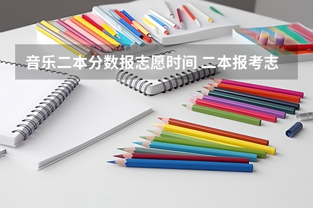 音乐二本分数报志愿时间 二本报考志愿的时间