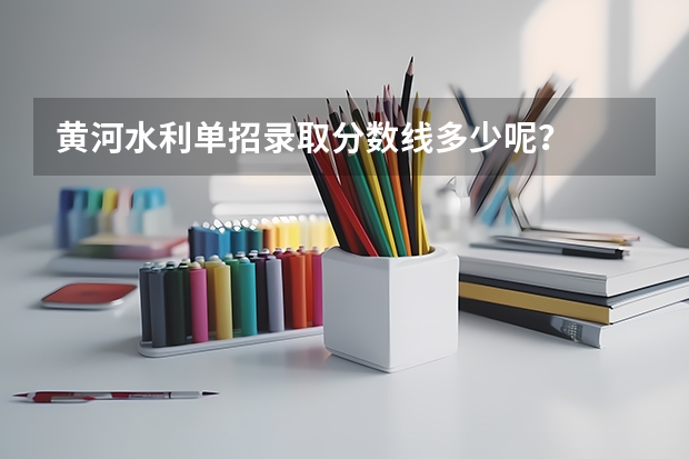 黄河水利单招录取分数线多少呢？