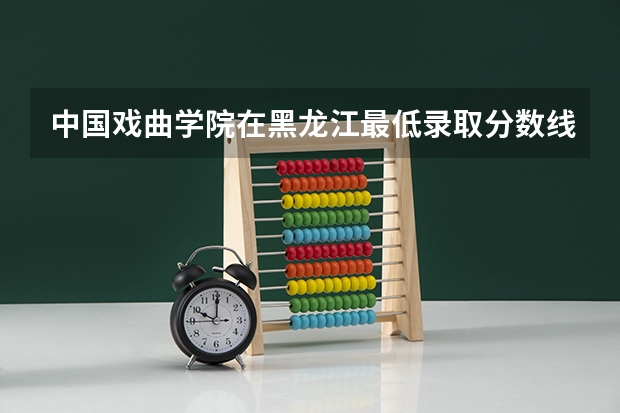 中国戏曲学院在黑龙江最低录取分数线是多少（2024高考参考）