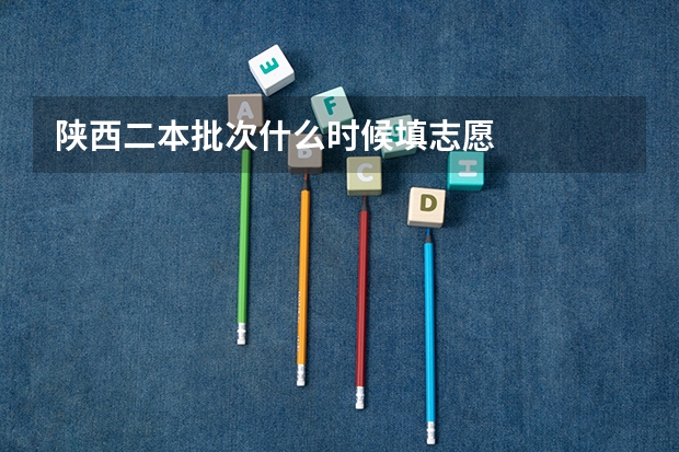 陕西二本批次什么时候填志愿