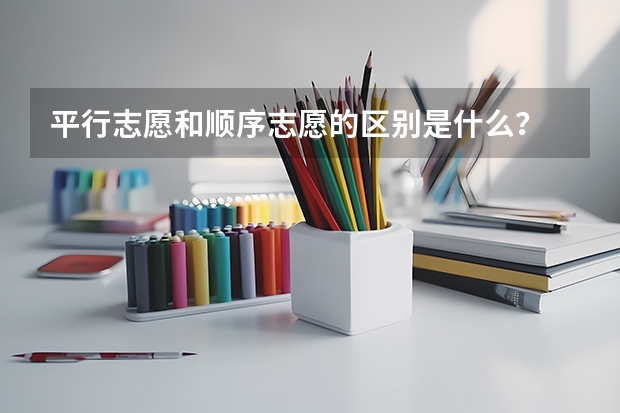 平行志愿和顺序志愿的区别是什么？