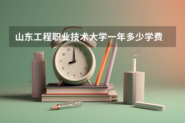 山东工程职业技术大学一年多少学费 山东工程职业技术大学学校好不好