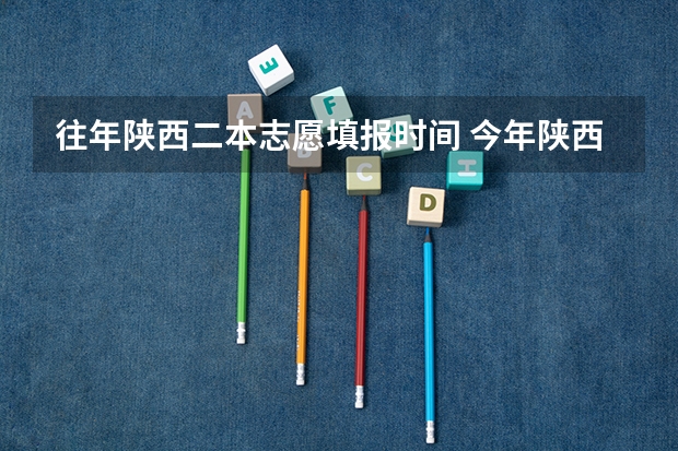 往年陕西二本志愿填报时间 今年陕西二本志愿填报时间