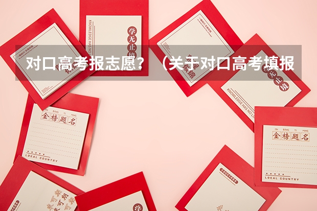 对口高考报志愿？（关于对口高考填报志愿？）