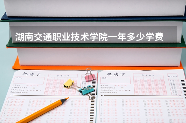 湖南交通职业技术学院一年多少学费 湖南交通职业技术学院学校好不好
