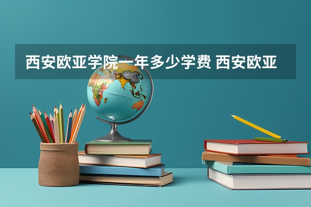 西安欧亚学院一年多少学费 西安欧亚学院学校好不好