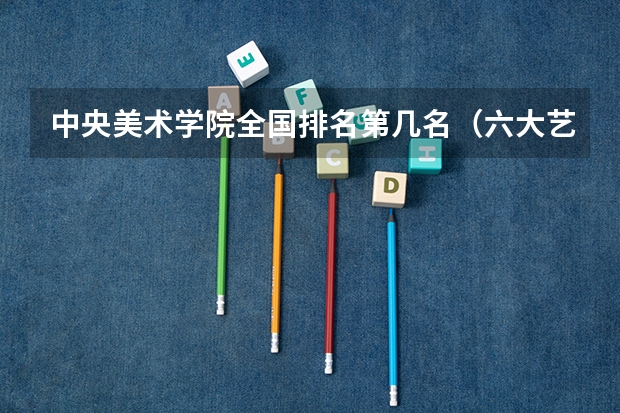 中央美术学院全国排名第几名（六大艺术学院排名）
