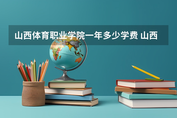 山西体育职业学院一年多少学费 山西体育职业学院学校好不好