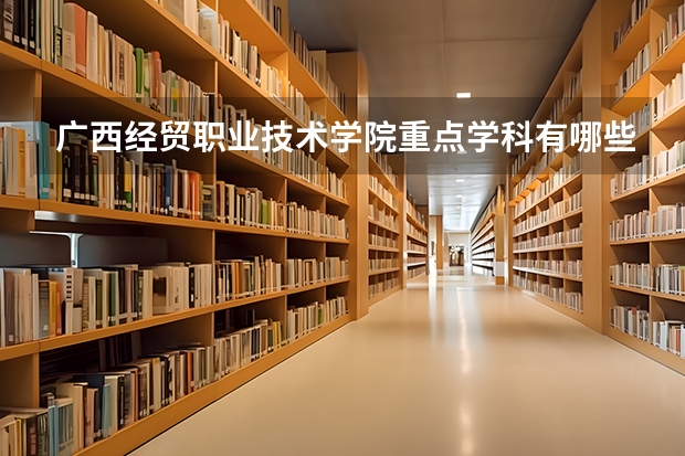 广西经贸职业技术学院重点学科有哪些 学科评估