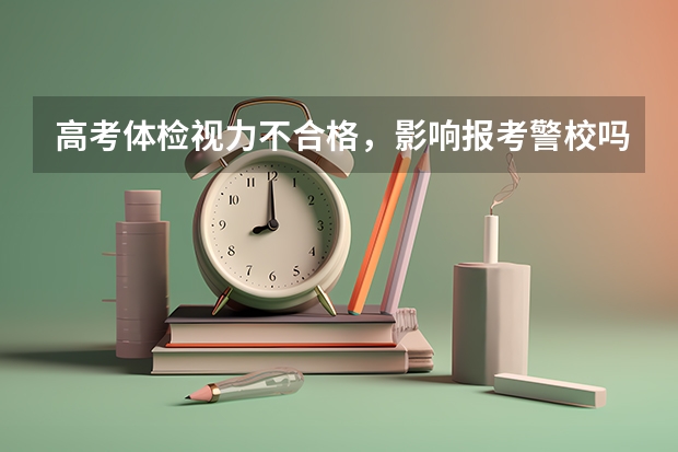 高考体检视力不合格，影响报考警校吗？