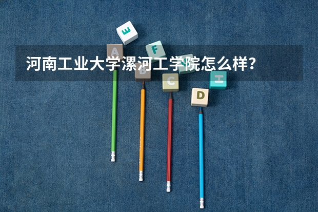 河南工业大学漯河工学院怎么样?