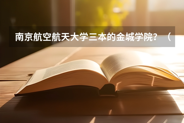 南京航空航天大学三本的金城学院....？（南京航空航天大学金城学院是几本）