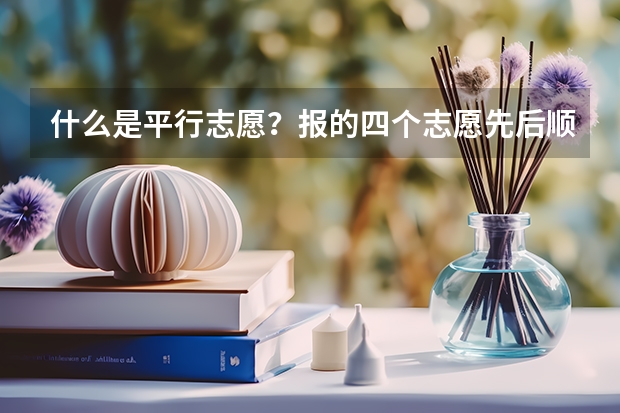 什么是平行志愿?报的四个志愿先后顺序重要吗