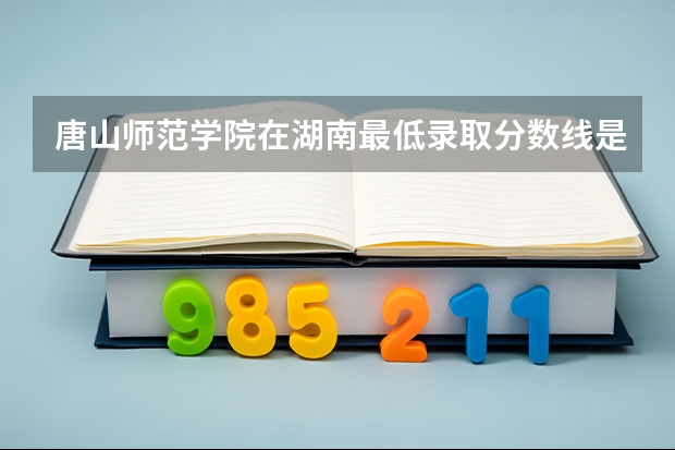 唐山师范学院在湖南最低录取分数线是多少（2024高考参考）