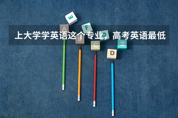 上大学学英语这个专业，高考英语最低要考多少分？（详细解答，谢谢）拜托了各位 谢谢