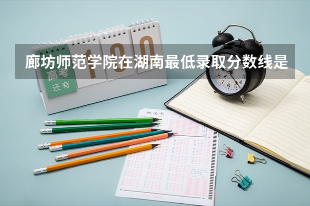 廊坊师范学院在湖南最低录取分数线是多少（2024高考参考）