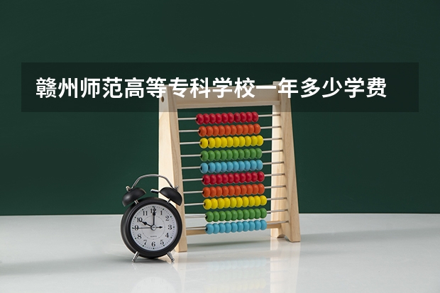 赣州师范高等专科学校一年多少学费 赣州师范高等专科学校学校好不好