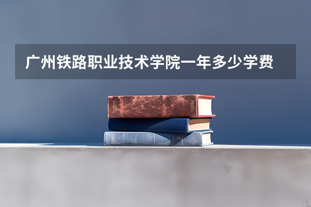 广州铁路职业技术学院一年多少学费 广州铁路职业技术学院学校好不好